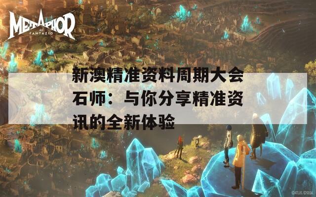 新澳精准资料周期大会石师：与你分享精准资讯的全新体验