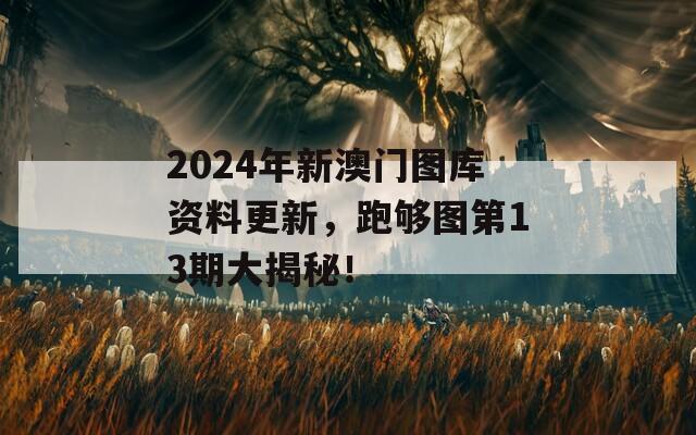 2024年新澳门图库资料更新，跑够图第13期大揭秘！