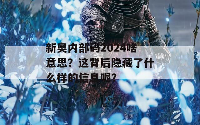 新奥内部码2024啥意思？这背后隐藏了什么样的信息呢？