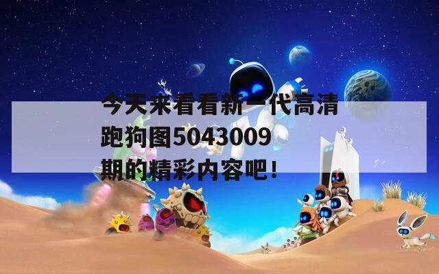 今天来看看新一代高清跑狗图5043009期的精彩内容吧！