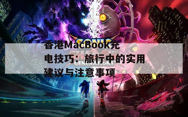 香港MacBook充电技巧：旅行中的实用建议与注意事项