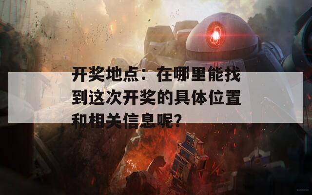 开奖地点：在哪里能找到这次开奖的具体位置和相关信息呢？