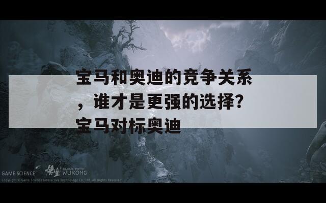 宝马和奥迪的竞争关系，谁才是更强的选择？宝马对标奥迪