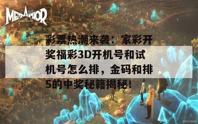 彩票热潮来袭：家彩开奖福彩3D开机号和试机号怎么排，金码和排5的中奖秘籍揭秘！