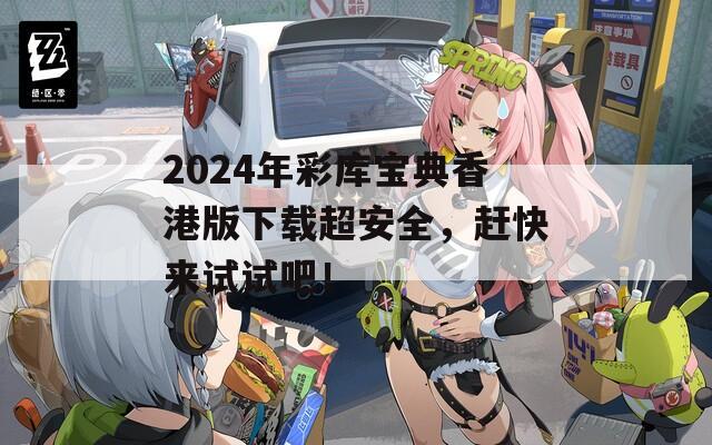 2024年彩库宝典香港版下载超安全，赶快来试试吧！