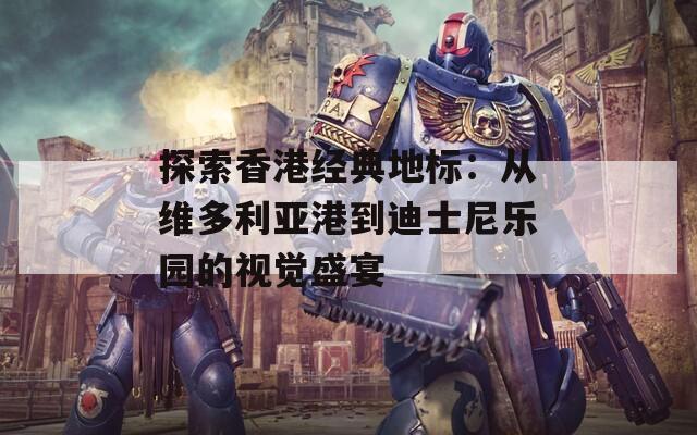 探索香港经典地标：从维多利亚港到迪士尼乐园的视觉盛宴