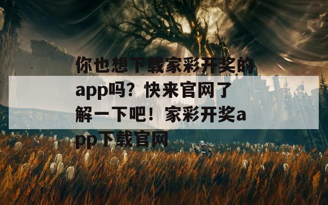 你也想下载家彩开奖的app吗？快来官网了解一下吧！家彩开奖app下载官网