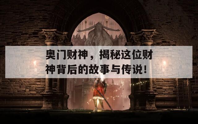 奥门财神，揭秘这位财神背后的故事与传说！