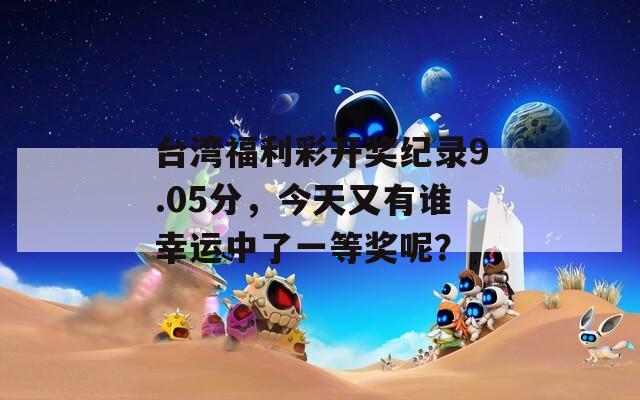 台湾福利彩开奖纪录9.05分，今天又有谁幸运中了一等奖呢？