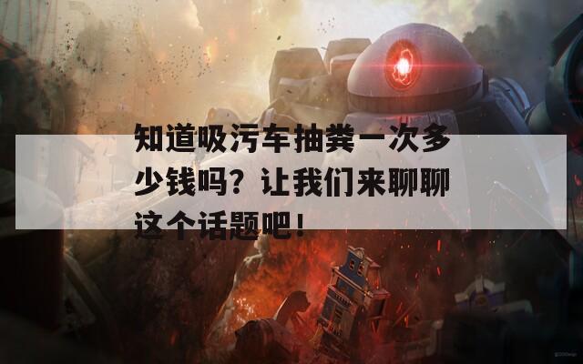 知道吸污车抽粪一次多少钱吗？让我们来聊聊这个话题吧！