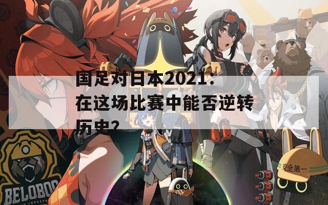 国足对日本2021：在这场比赛中能否逆转历史？