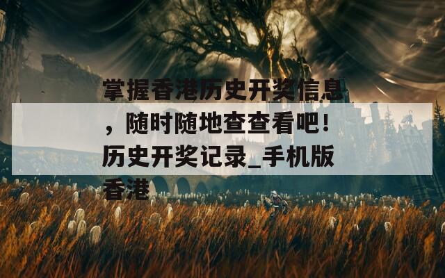 掌握香港历史开奖信息，随时随地查查看吧！历史开奖记录_手机版香港