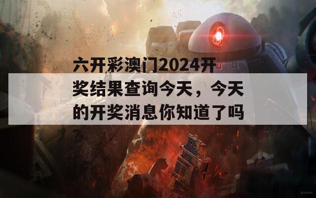 六开彩澳门2024开奖结果查询今天，今天的开奖消息你知道了吗？