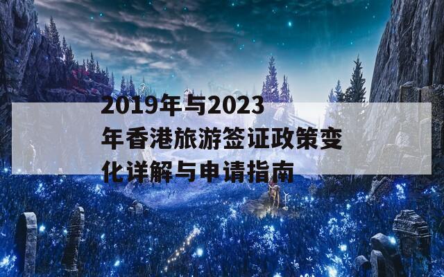 2019年与2023年香港旅游签证政策变化详解与申请指南