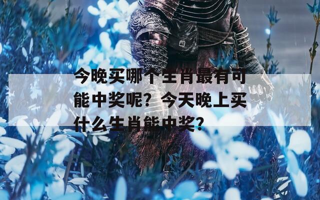 今晚买哪个生肖最有可能中奖呢？今天晚上买什么生肖能中奖？