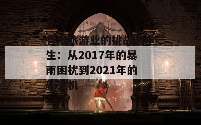 香港旅游业的挑战与重生：从2017年的暴雨困扰到2021年的新生机