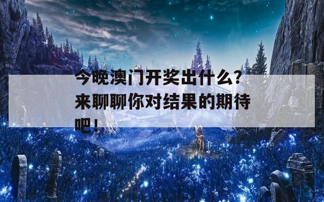 今晚澳门开奖出什么？来聊聊你对结果的期待吧！