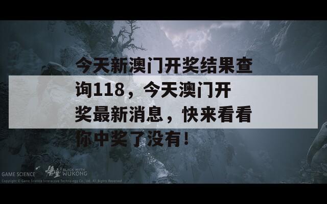 今天新澳门开奖结果查询118，今天澳门开奖最新消息，快来看看你中奖了没有！