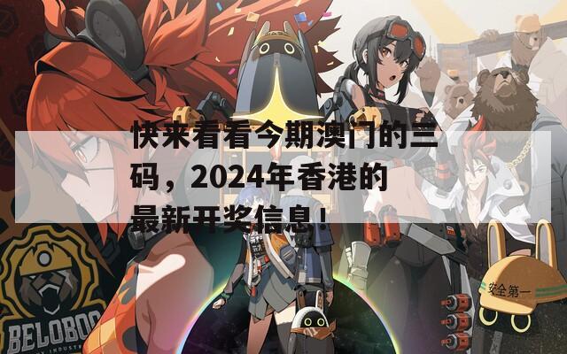 快来看看今期澳门的三码，2024年香港的最新开奖信息！