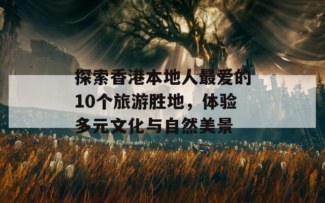 探索香港本地人最爱的10个旅游胜地，体验多元文化与自然美景