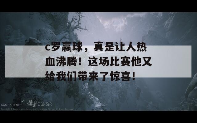 c罗赢球，真是让人热血沸腾！这场比赛他又给我们带来了惊喜！