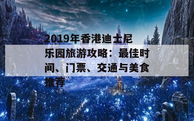 2019年香港迪士尼乐园旅游攻略：最佳时间、门票、交通与美食推荐