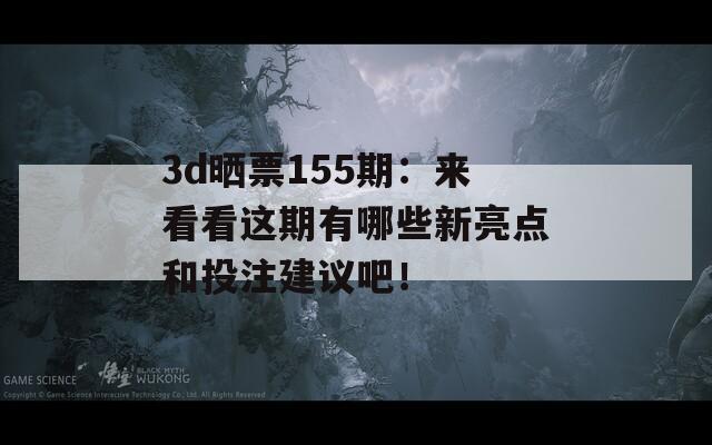 3d晒票155期：来看看这期有哪些新亮点和投注建议吧！