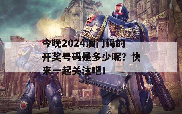 今晚2024澳门码的开奖号码是多少呢？快来一起关注吧！