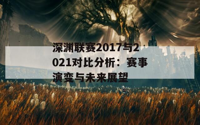 深渊联赛2017与2021对比分析：赛事演变与未来展望