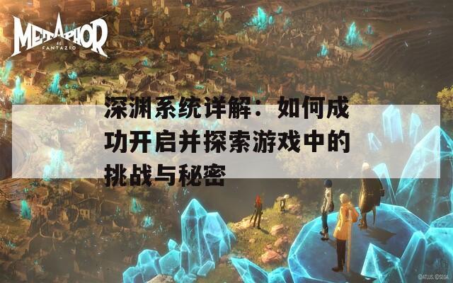 深渊系统详解：如何成功开启并探索游戏中的挑战与秘密