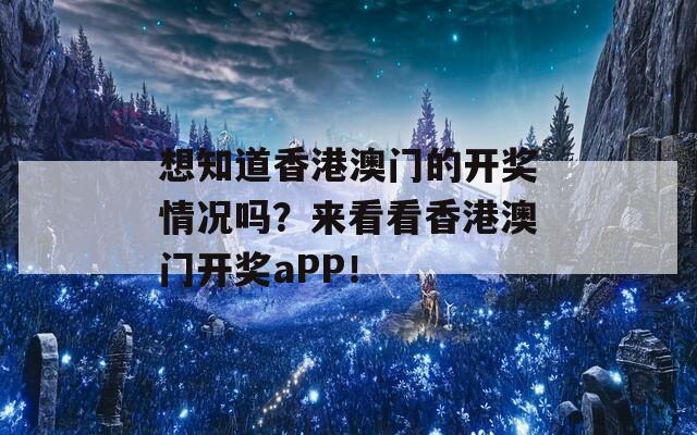 想知道香港澳门的开奖情况吗？来看看香港澳门开奖aPP！