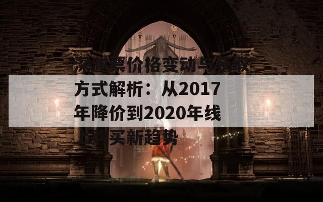 深渊票价格变动与获取方式解析：从2017年降价到2020年线上购买新趋势