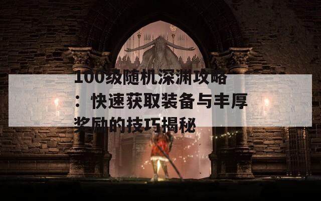 100级随机深渊攻略：快速获取装备与丰厚奖励的技巧揭秘