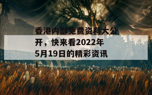 香港内部免费资料大公开，快来看2022年5月19日的精彩资讯！