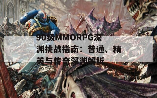 90级MMORPG深渊挑战指南：普通、精英与传奇深渊解析