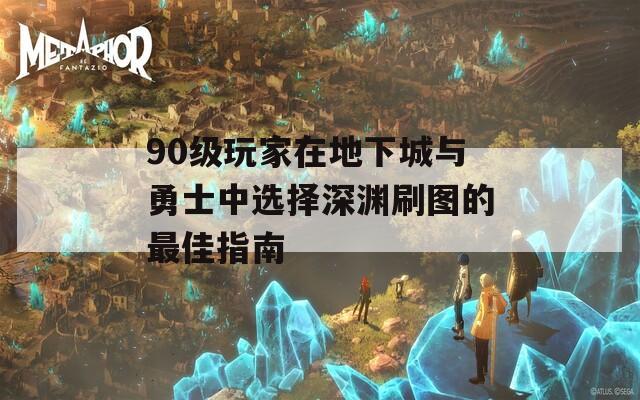 90级玩家在地下城与勇士中选择深渊刷图的最佳指南