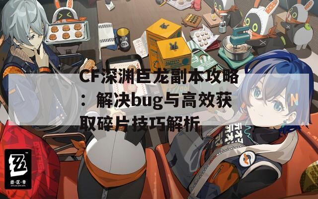 CF深渊巨龙副本攻略：解决bug与高效获取碎片技巧解析