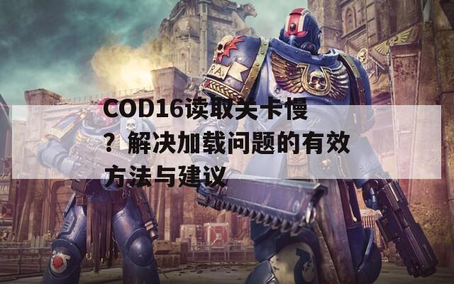 COD16读取关卡慢？解决加载问题的有效方法与建议