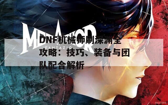 DNF机械师刷深渊全攻略：技巧、装备与团队配合解析