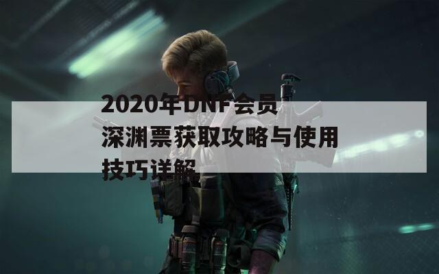 2020年DNF会员深渊票获取攻略与使用技巧详解