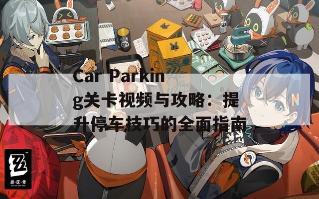 Car Parking关卡视频与攻略：提升停车技巧的全面指南