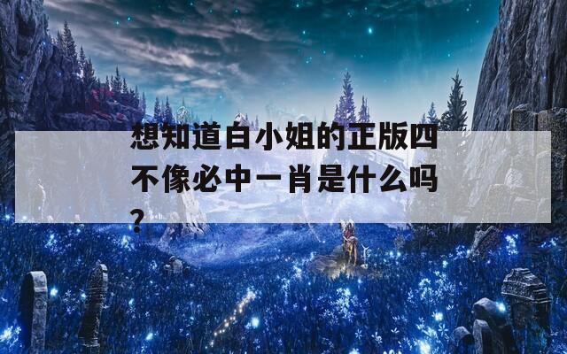 想知道白小姐的正版四不像必中一肖是什么吗？