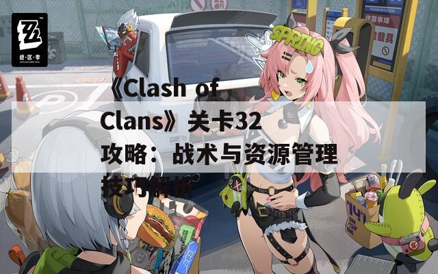 《Clash of Clans》关卡32攻略：战术与资源管理技巧解析