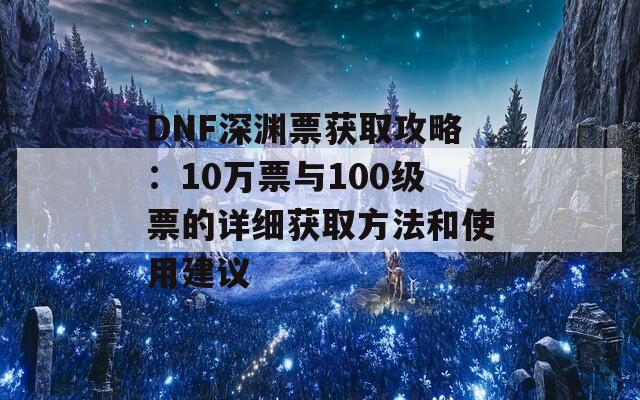 DNF深渊票获取攻略：10万票与100级票的详细获取方法和使用建议