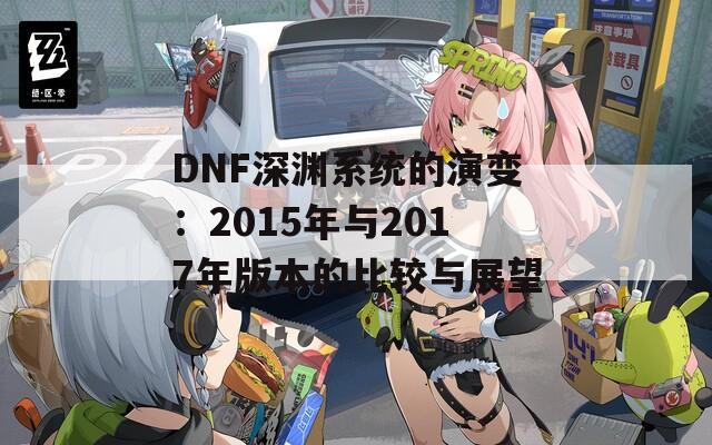 DNF深渊系统的演变：2015年与2017年版本的比较与展望