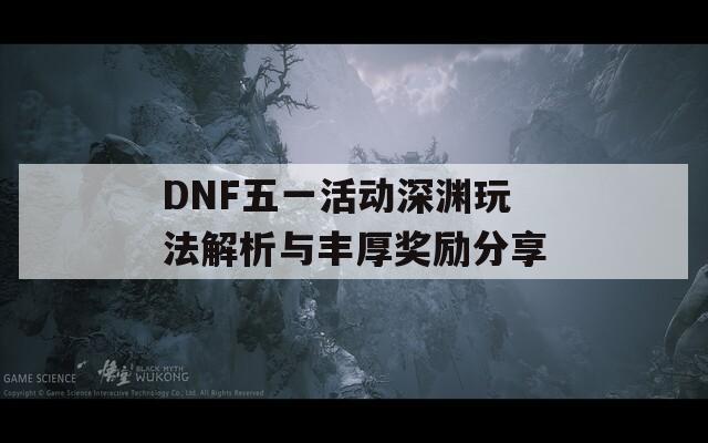 DNF五一活动深渊玩法解析与丰厚奖励分享