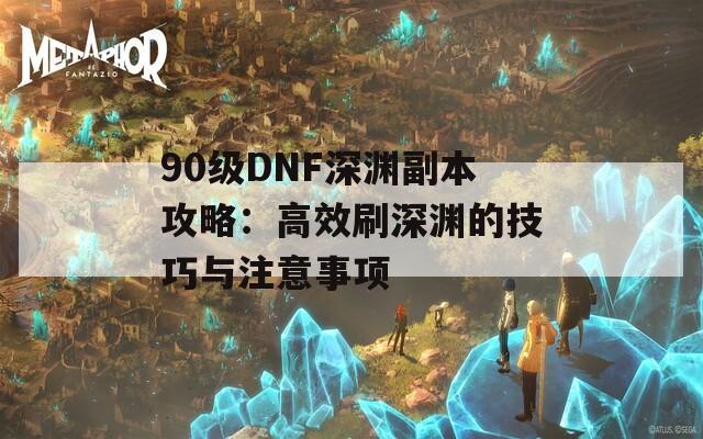 90级DNF深渊副本攻略：高效刷深渊的技巧与注意事项