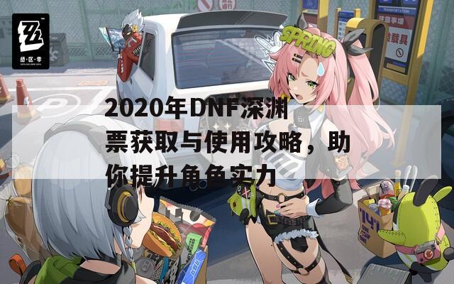 2020年DNF深渊票获取与使用攻略，助你提升角色实力