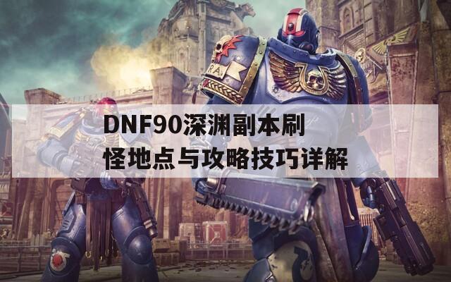 DNF90深渊副本刷怪地点与攻略技巧详解