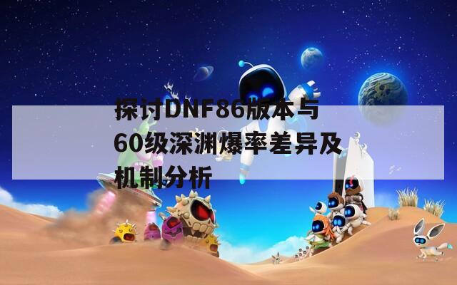 探讨DNF86版本与60级深渊爆率差异及机制分析